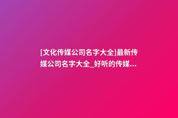 [文化传媒公司名字大全]最新传媒公司名字大全_好听的传媒公司名字